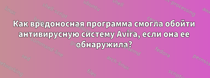 Как вредоносная программа смогла обойти антивирусную систему Avira, если она ее обнаружила?