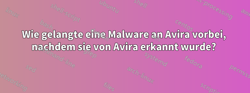 Wie gelangte eine Malware an Avira vorbei, nachdem sie von Avira erkannt wurde?