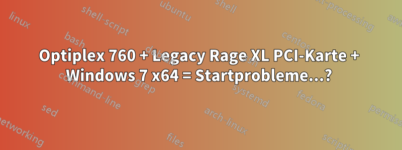 Optiplex 760 + Legacy Rage XL PCI-Karte + Windows 7 x64 = Startprobleme...?