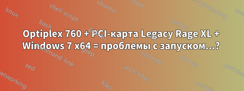 Optiplex 760 + PCI-карта Legacy Rage XL + Windows 7 x64 = проблемы с запуском...?