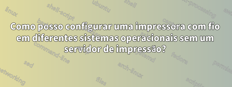 Como posso configurar uma impressora com fio em diferentes sistemas operacionais sem um servidor de impressão?