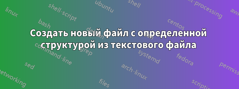 Создать новый файл с определенной структурой из текстового файла