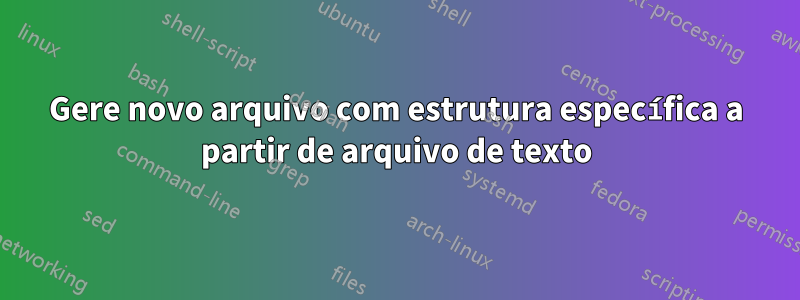 Gere novo arquivo com estrutura específica a partir de arquivo de texto