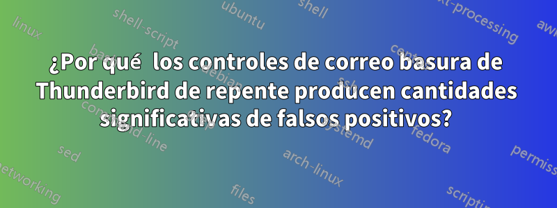 ¿Por qué los controles de correo basura de Thunderbird de repente producen cantidades significativas de falsos positivos?