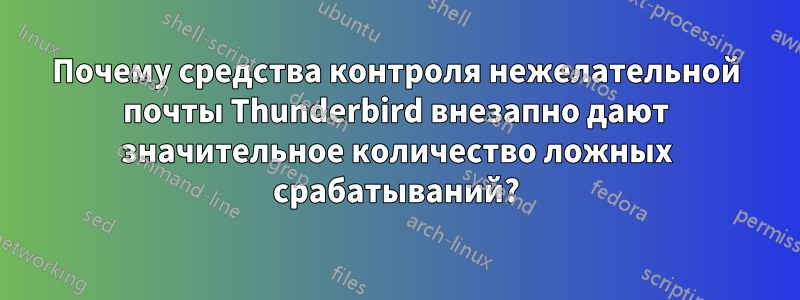 Почему средства контроля нежелательной почты Thunderbird внезапно дают значительное количество ложных срабатываний?