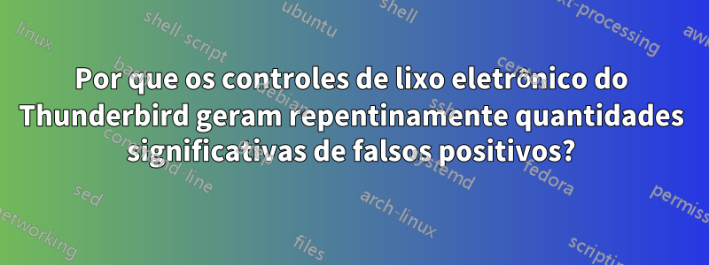 Por que os controles de lixo eletrônico do Thunderbird geram repentinamente quantidades significativas de falsos positivos?