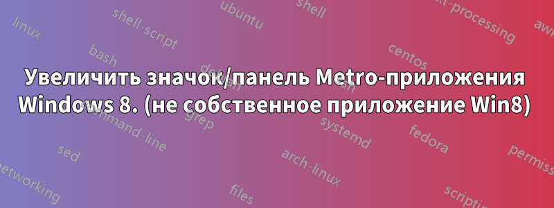 Увеличить значок/панель Metro-приложения Windows 8. (не собственное приложение Win8)