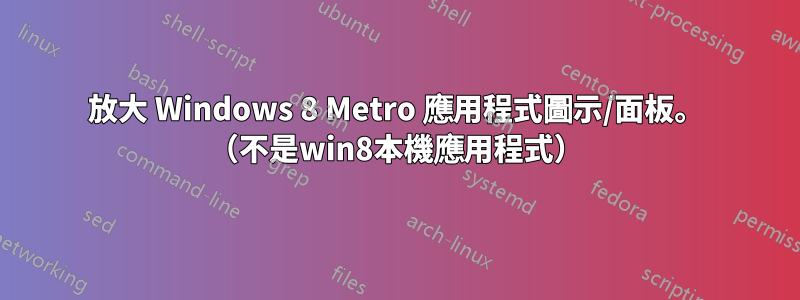 放大 Windows 8 Metro 應用程式圖示/面板。 （不是win8本機應用程式）