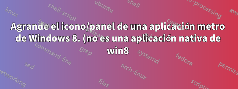Agrande el icono/panel de una aplicación metro de Windows 8. (no es una aplicación nativa de win8)