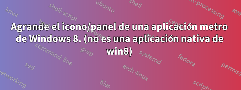 Agrande el icono/panel de una aplicación metro de Windows 8. (no es una aplicación nativa de win8)