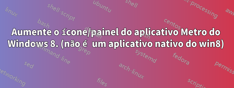 Aumente o ícone/painel do aplicativo Metro do Windows 8. (não é um aplicativo nativo do win8)