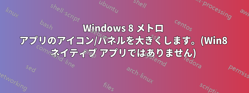 Windows 8 メトロ アプリのアイコン/パネルを大きくします。(Win8 ネイティブ アプリではありません)