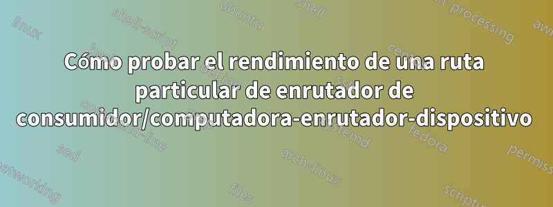 Cómo probar el rendimiento de una ruta particular de enrutador de consumidor/computadora-enrutador-dispositivo