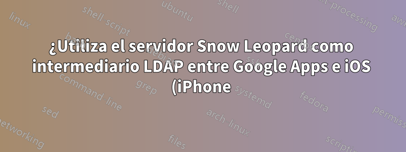 ¿Utiliza el servidor Snow Leopard como intermediario LDAP entre Google Apps e iOS (iPhone)?