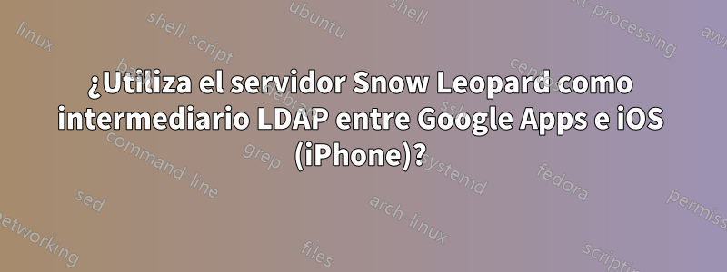 ¿Utiliza el servidor Snow Leopard como intermediario LDAP entre Google Apps e iOS (iPhone)?