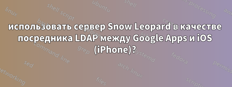 использовать сервер Snow Leopard в качестве посредника LDAP между Google Apps и iOS (iPhone)?