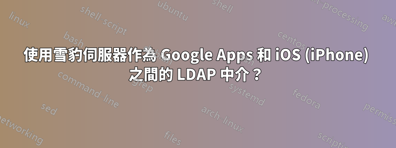 使用雪豹伺服器作為 Google Apps 和 iOS (iPhone) 之間的 LDAP 中介？