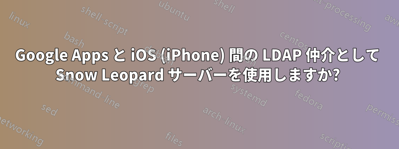 Google Apps と iOS (iPhone) 間の LDAP 仲介として Snow Leopard サーバーを使用しますか?