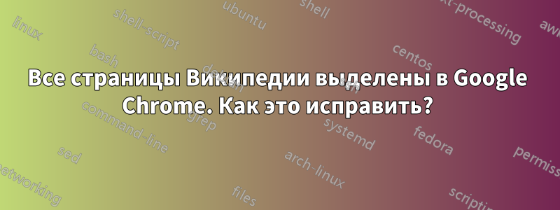 Все страницы Википедии выделены в Google Chrome. Как это исправить?