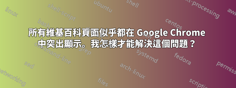 所有維基百科頁面似乎都在 Google Chrome 中突出顯示。我怎樣才能解決這個問題？