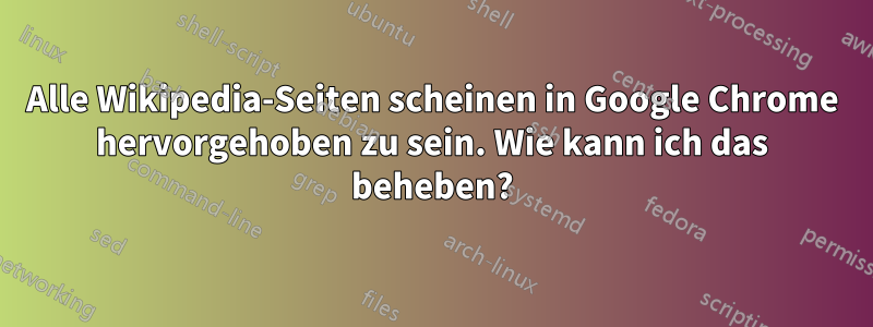 Alle Wikipedia-Seiten scheinen in Google Chrome hervorgehoben zu sein. Wie kann ich das beheben?