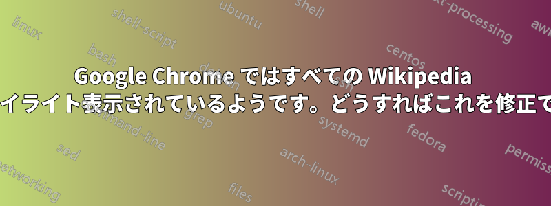 Google Chrome ではすべての Wikipedia ページがハイライト表示されているようです。どうすればこれを修正できますか?