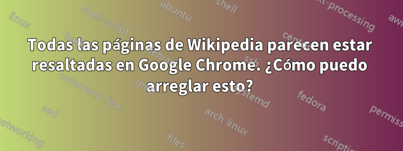 Todas las páginas de Wikipedia parecen estar resaltadas en Google Chrome. ¿Cómo puedo arreglar esto?