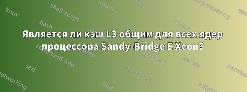 Является ли кэш L3 общим для всех ядер процессора Sandy-Bridge E Xeon?