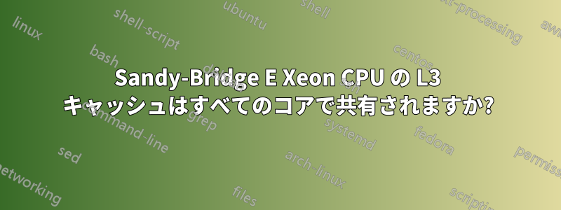 Sandy-Bridge E Xeon CPU の L3 キャッシュはすべてのコアで共有されますか?