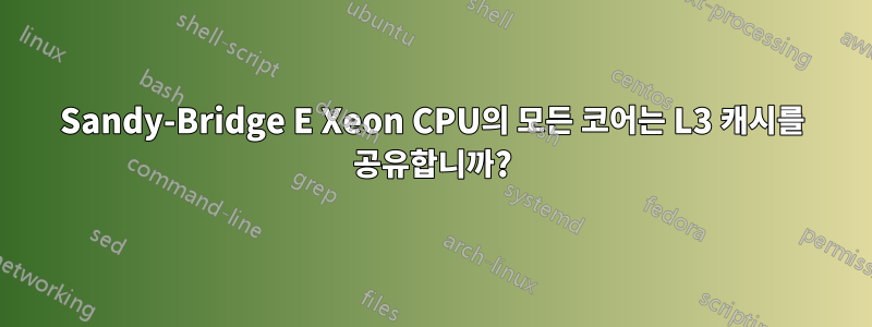 Sandy-Bridge E Xeon CPU의 모든 코어는 L3 캐시를 공유합니까?