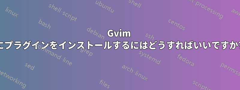 Gvim にプラグインをインストールするにはどうすればいいですか?