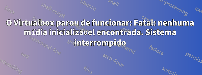 O Virtualbox parou de funcionar: Fatal: nenhuma mídia inicializável encontrada. Sistema interrompido