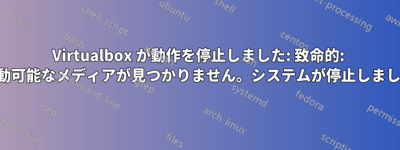 Virtualbox が動作を停止しました: 致命的: 起動可能なメディアが見つかりません。システムが停止しました