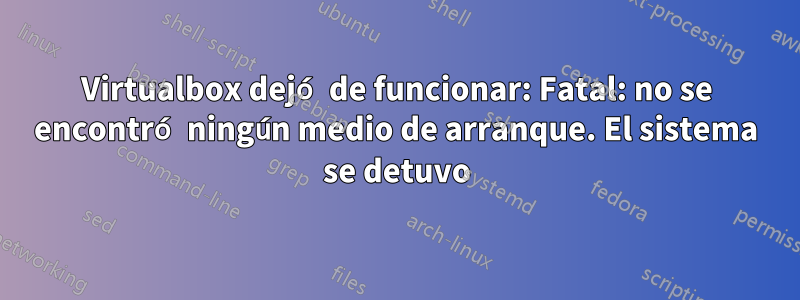 Virtualbox dejó de funcionar: Fatal: no se encontró ningún medio de arranque. El sistema se detuvo