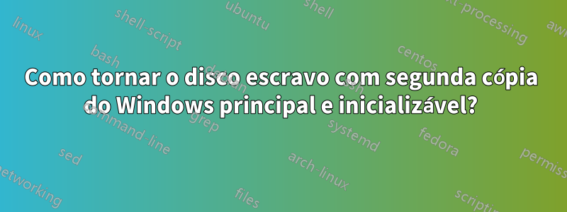 Como tornar o disco escravo com segunda cópia do Windows principal e inicializável?