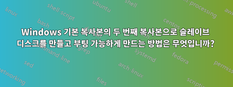 Windows 기본 복사본의 두 번째 복사본으로 슬레이브 디스크를 만들고 부팅 가능하게 만드는 방법은 무엇입니까?