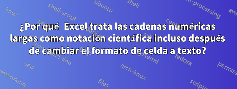 ¿Por qué Excel trata las cadenas numéricas largas como notación científica incluso después de cambiar el formato de celda a texto?