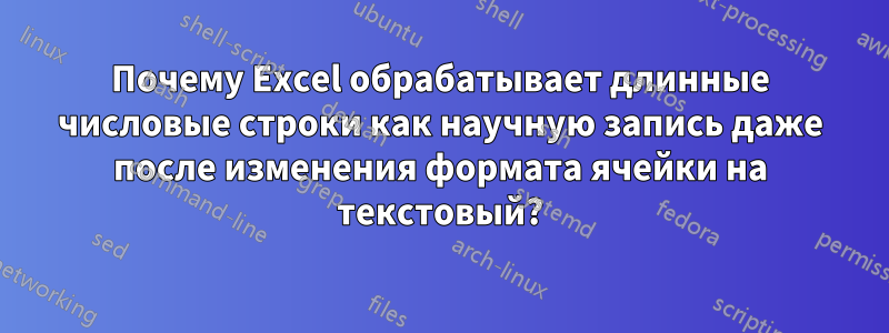 Почему Excel обрабатывает длинные числовые строки как научную запись даже после изменения формата ячейки на текстовый?