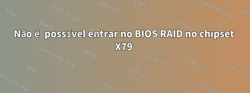 Não é possível entrar no BIOS RAID no chipset X79