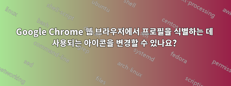 Google Chrome 웹 브라우저에서 프로필을 식별하는 데 사용되는 아이콘을 변경할 수 있나요?