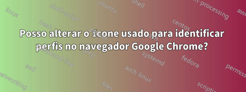 Posso alterar o ícone usado para identificar perfis no navegador Google Chrome?