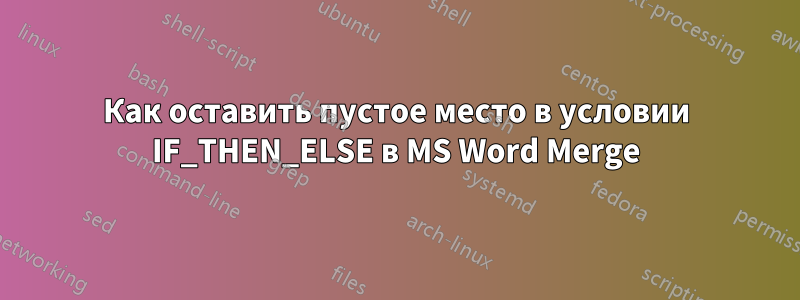 Как оставить пустое место в условии IF_THEN_ELSE в MS Word Merge