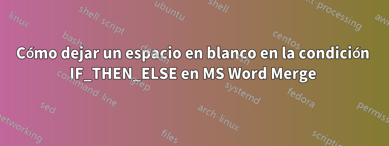 Cómo dejar un espacio en blanco en la condición IF_THEN_ELSE en MS Word Merge