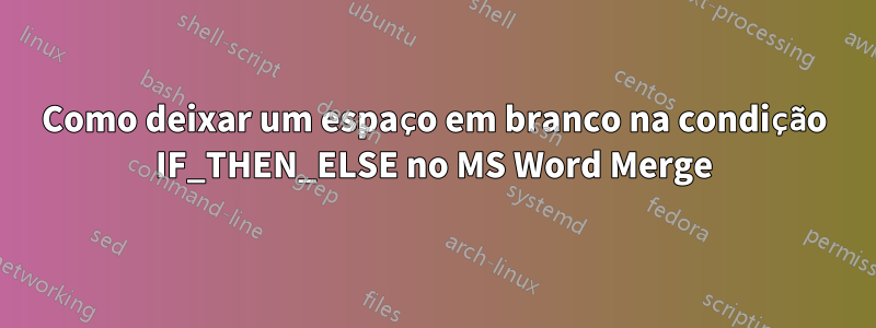 Como deixar um espaço em branco na condição IF_THEN_ELSE no MS Word Merge