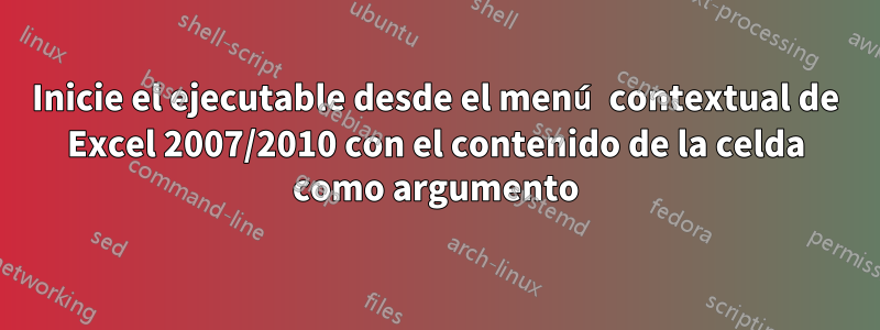 Inicie el ejecutable desde el menú contextual de Excel 2007/2010 con el contenido de la celda como argumento