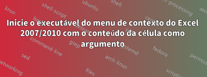 Inicie o executável do menu de contexto do Excel 2007/2010 com o conteúdo da célula como argumento