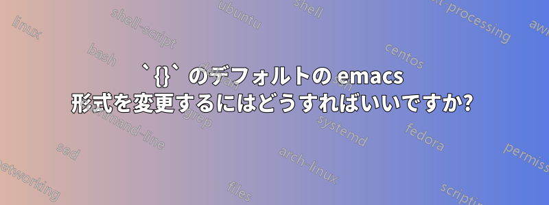 `{}` のデフォルトの emacs 形式を変更するにはどうすればいいですか?