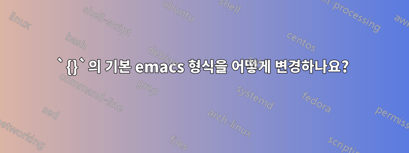 `{}`의 기본 emacs 형식을 어떻게 변경하나요?