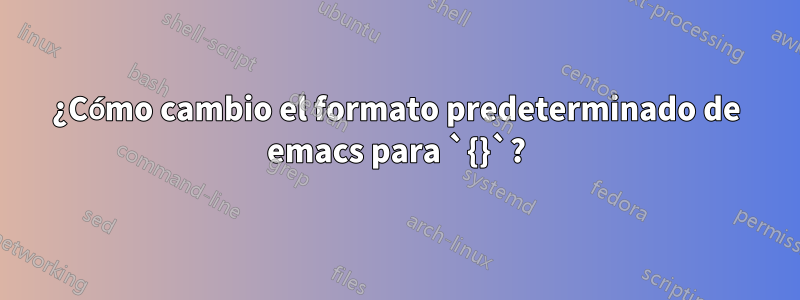 ¿Cómo cambio el formato predeterminado de emacs para `{}`?