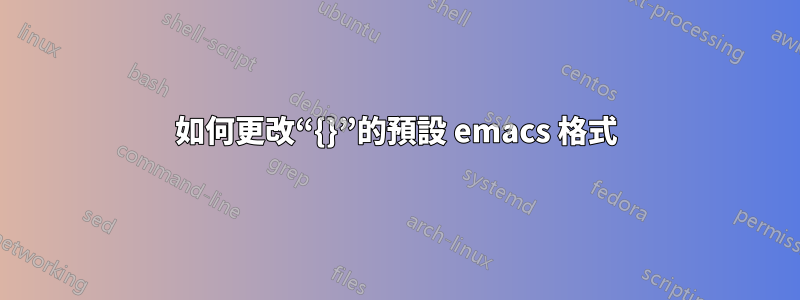 如何更改“{}”的預設 emacs 格式